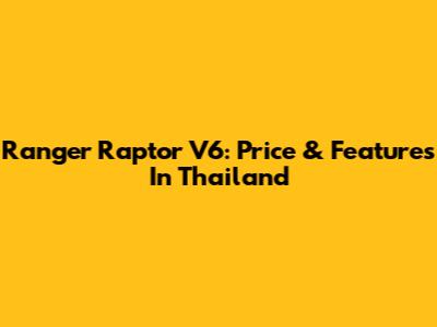 Ranger Raptor V6: Price & Features In Thailand
