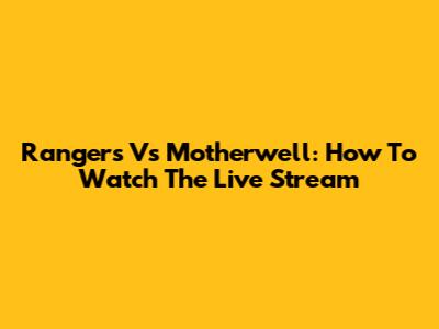Rangers Vs Motherwell: How To Watch The Live Stream
