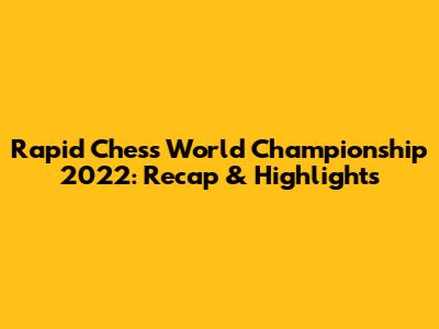 Rapid Chess World Championship 2022: Recap & Highlights