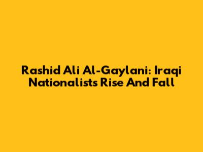 Rashid Ali Al-Gaylani: Iraqi Nationalist's Rise And Fall