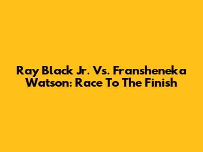 Ray Black Jr. Vs. Fransheneka Watson: Race To The Finish