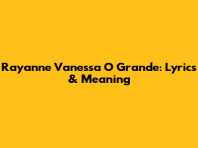 Rayanne Vanessa O Grande: Lyrics & Meaning