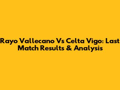 Rayo Vallecano Vs Celta Vigo: Last Match Results & Analysis