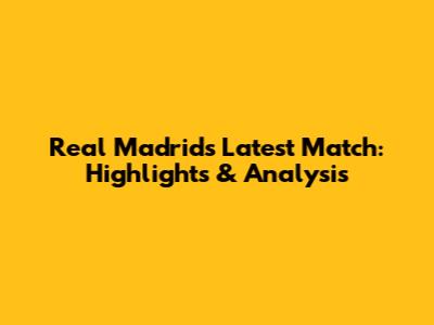 Real Madrid's Latest Match: Highlights & Analysis