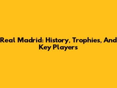 Real Madrid: History, Trophies, And Key Players