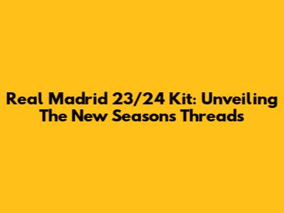 Real Madrid 23/24 Kit: Unveiling The New Season's Threads