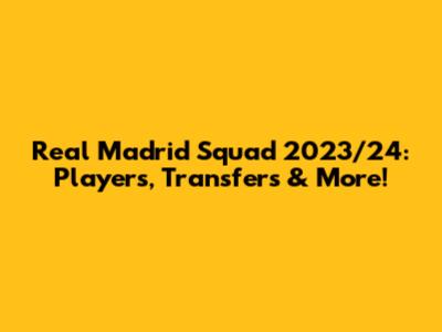 Real Madrid Squad 2023/24: Players, Transfers & More!