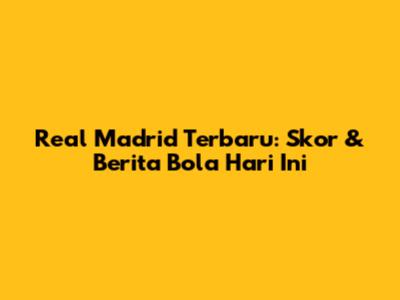 Real Madrid Terbaru: Skor & Berita Bola Hari Ini