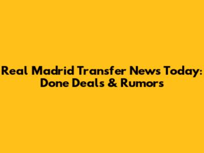 Real Madrid Transfer News Today: Done Deals & Rumors