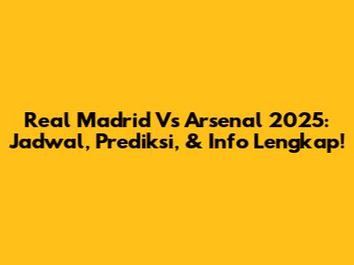 Real Madrid Vs Arsenal 2025: Jadwal, Prediksi, & Info Lengkap!