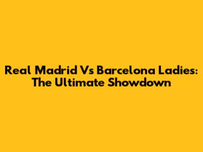 Real Madrid Vs Barcelona Ladies: The Ultimate Showdown