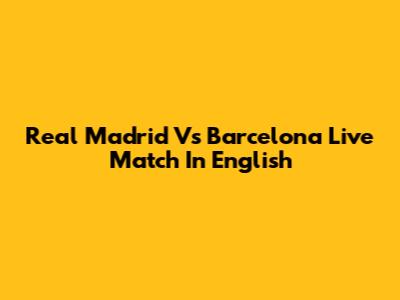 Real Madrid Vs Barcelona Live Match In English