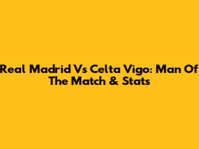 Real Madrid Vs Celta Vigo: Man Of The Match & Stats