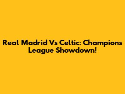 Real Madrid Vs Celtic: Champions League Showdown!