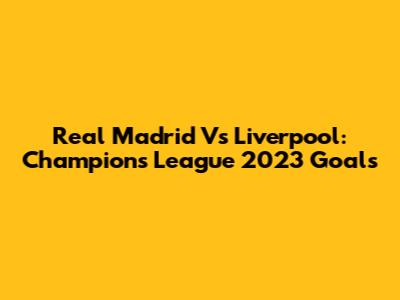 Real Madrid Vs Liverpool: Champions League 2023 Goals