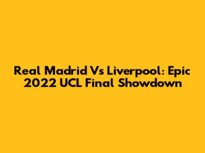 Real Madrid Vs Liverpool: Epic 2022 UCL Final Showdown