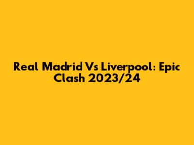 Real Madrid Vs Liverpool: Epic Clash 2023/24
