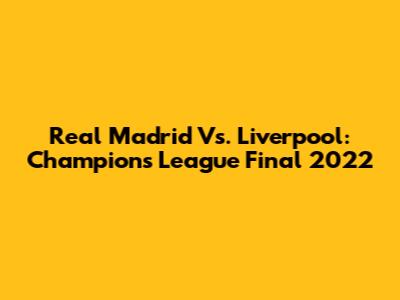 Real Madrid Vs. Liverpool: Champions League Final 2022
