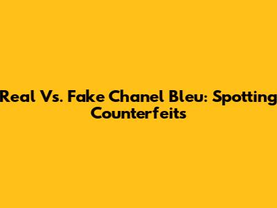 Real Vs. Fake Chanel Bleu: Spotting Counterfeits