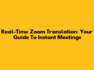 Real-Time Zoom Translation: Your Guide To Instant Meetings