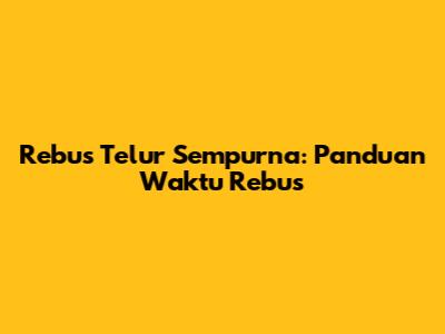 Rebus Telur Sempurna: Panduan Waktu Rebus