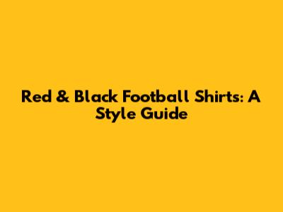Red & Black Football Shirts: A Style Guide