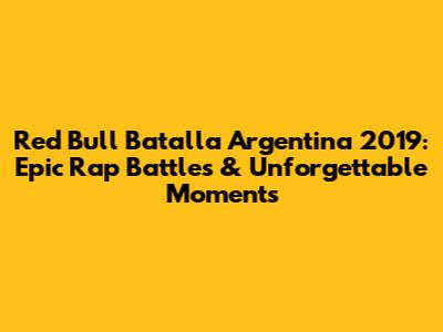 Red Bull Batalla Argentina 2019: Epic Rap Battles & Unforgettable Moments