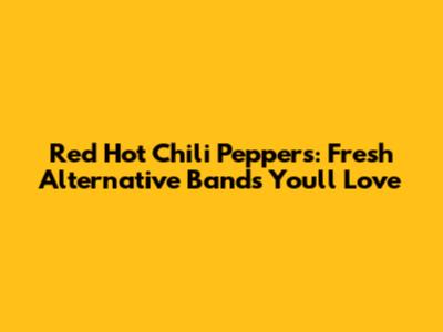 Red Hot Chili Peppers: Fresh Alternative Bands You'll Love