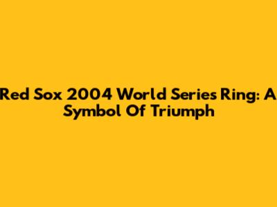 Red Sox 2004 World Series Ring: A Symbol Of Triumph