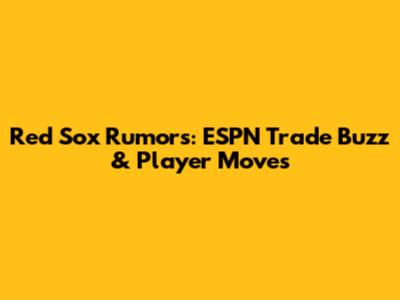 Red Sox Rumors: ESPN Trade Buzz & Player Moves