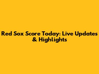 Red Sox Score Today: Live Updates & Highlights