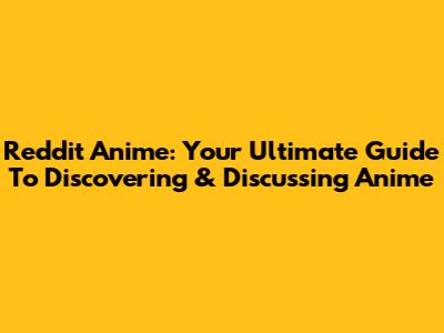 Reddit Anime: Your Ultimate Guide To Discovering & Discussing Anime