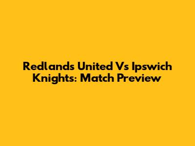 Redlands United Vs Ipswich Knights: Match Preview