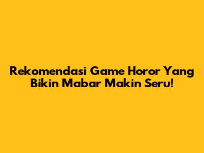 Rekomendasi Game Horor Yang Bikin Mabar Makin Seru!