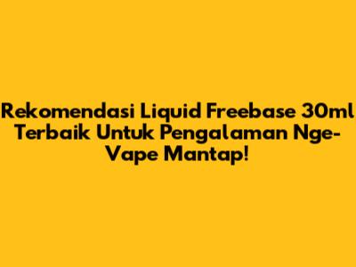 Rekomendasi Liquid Freebase 30ml Terbaik Untuk Pengalaman Nge-Vape Mantap!