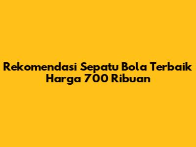 Rekomendasi Sepatu Bola Terbaik Harga 700 Ribuan