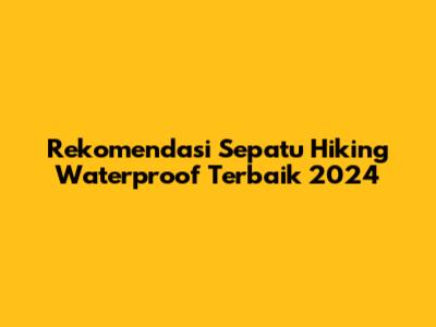 Rekomendasi Sepatu Hiking Waterproof Terbaik 2024