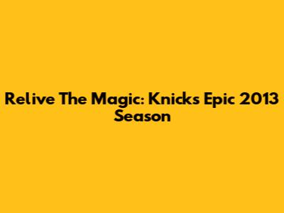 Relive The Magic: Knicks' Epic 2013 Season