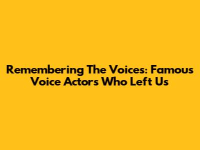 Remembering The Voices: Famous Voice Actors Who Left Us