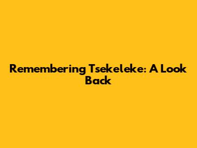 Remembering Tsekeleke: A Look Back