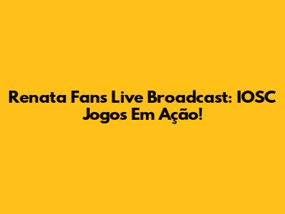 Renata Fan's Live Broadcast: IOSC Jogos Em Ação!
