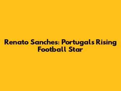 Renato Sanches: Portugal's Rising Football Star