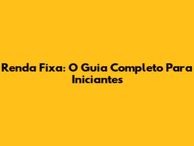 Renda Fixa: O Guia Completo Para Iniciantes