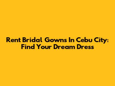 Rent Bridal Gowns In Cebu City: Find Your Dream Dress