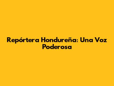 Repórtera Hondureña: Una Voz Poderosa