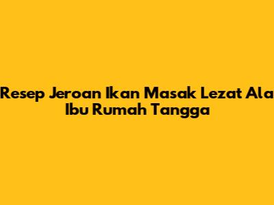 Resep Jeroan Ikan Masak Lezat Ala Ibu Rumah Tangga