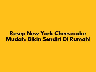 Resep New York Cheesecake Mudah: Bikin Sendiri Di Rumah!