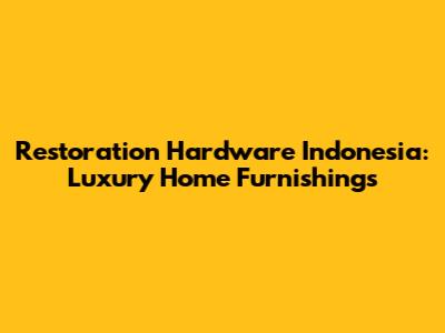 Restoration Hardware Indonesia: Luxury Home Furnishings