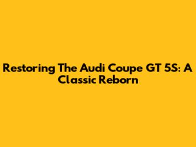 Restoring The Audi Coupe GT 5S: A Classic Reborn