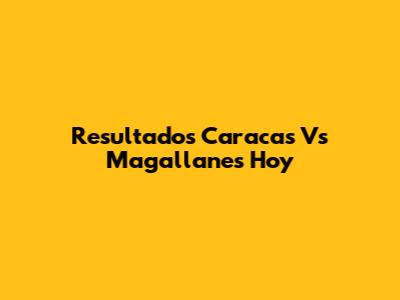 Resultados Caracas Vs Magallanes Hoy